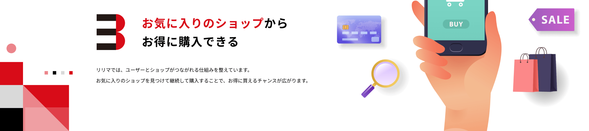 3.お気に入りのショップからお得に購入できる：リリマでは、ユーザーとショップがつながれる仕組みを整えています。お気に入りのショップを見つけて継続して購入することで、お得に買えるチャンスが広がります。